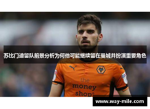 苏比门迪留队前景分析为何他可能继续留在曼城并扮演重要角色