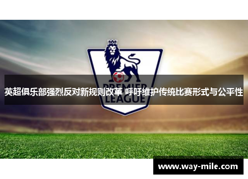 英超俱乐部强烈反对新规则改革 呼吁维护传统比赛形式与公平性