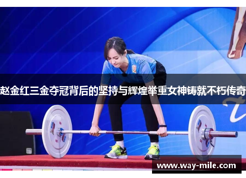赵金红三金夺冠背后的坚持与辉煌举重女神铸就不朽传奇