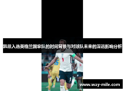 凯恩入选英格兰国家队的时间背景与对球队未来的深远影响分析