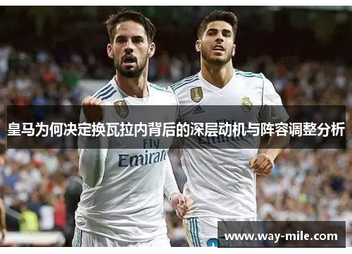 皇马为何决定换瓦拉内背后的深层动机与阵容调整分析
