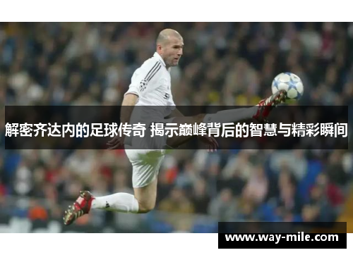 解密齐达内的足球传奇 揭示巅峰背后的智慧与精彩瞬间