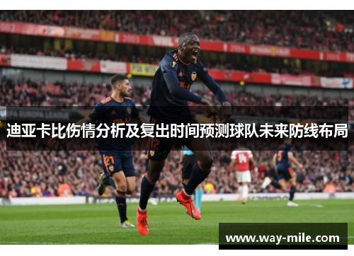 迪亚卡比伤情分析及复出时间预测球队未来防线布局