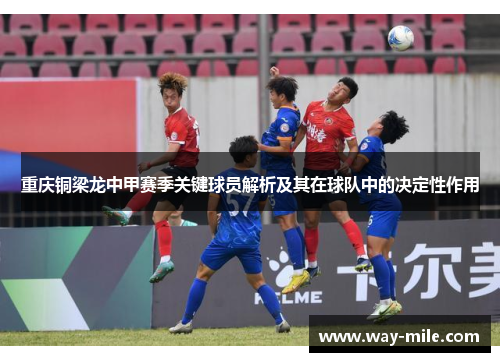 重庆铜梁龙中甲赛季关键球员解析及其在球队中的决定性作用