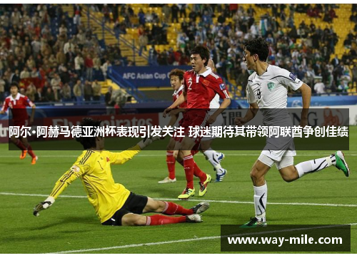 阿尔·阿赫马德亚洲杯表现引发关注 球迷期待其带领阿联酋争创佳绩