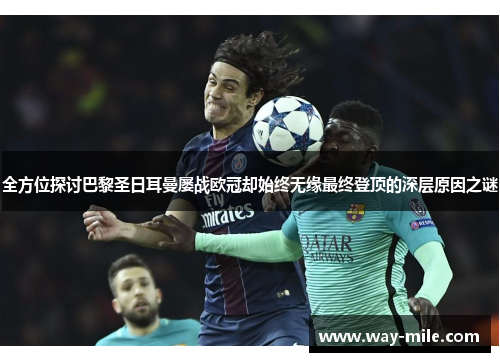 全方位探讨巴黎圣日耳曼屡战欧冠却始终无缘最终登顶的深层原因之谜