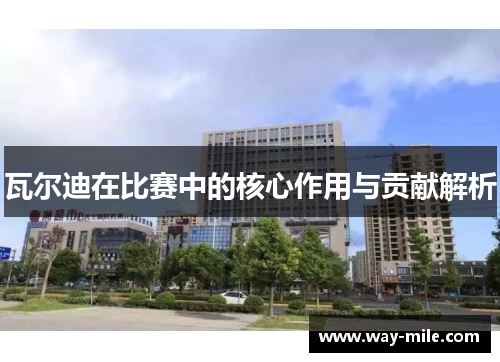 瓦尔迪在比赛中的核心作用与贡献解析