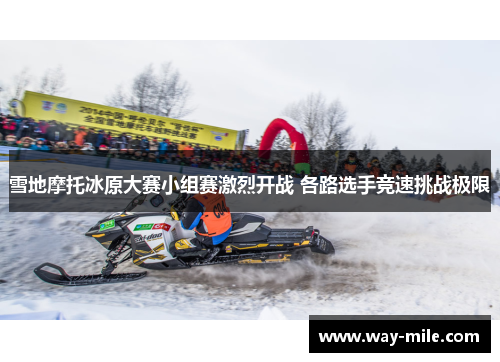 雪地摩托冰原大赛小组赛激烈开战 各路选手竞速挑战极限
