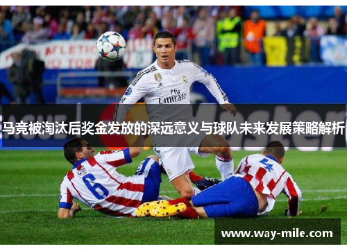 马竞被淘汰后奖金发放的深远意义与球队未来发展策略解析
