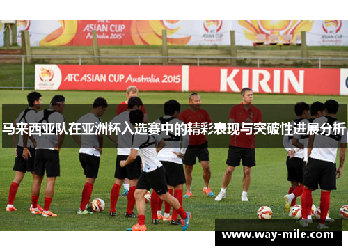 马来西亚队在亚洲杯入选赛中的精彩表现与突破性进展分析