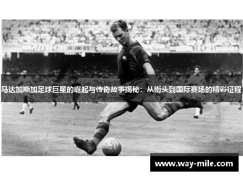 马达加斯加足球巨星的崛起与传奇故事揭秘：从街头到国际赛场的精彩征程