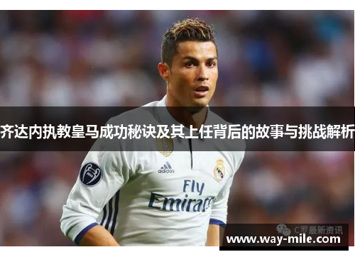 齐达内执教皇马成功秘诀及其上任背后的故事与挑战解析