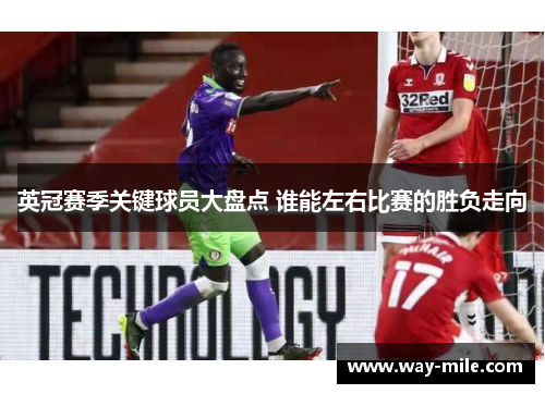 英冠赛季关键球员大盘点 谁能左右比赛的胜负走向