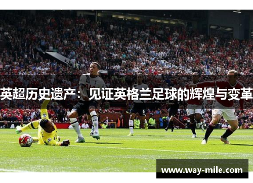 英超历史遗产：见证英格兰足球的辉煌与变革