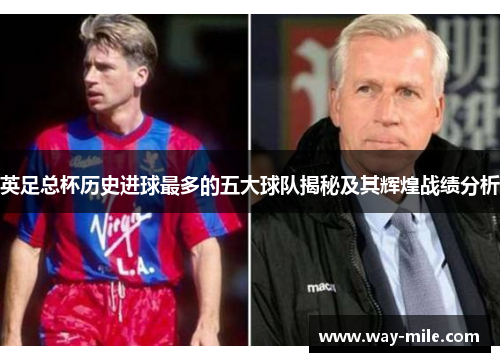 英足总杯历史进球最多的五大球队揭秘及其辉煌战绩分析