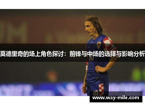 莫德里奇的场上角色探讨：前锋与中场的选择与影响分析