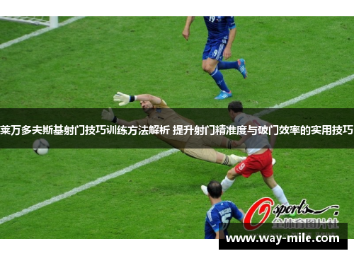 莱万多夫斯基射门技巧训练方法解析 提升射门精准度与破门效率的实用技巧
