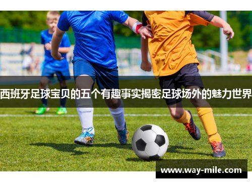 西班牙足球宝贝的五个有趣事实揭密足球场外的魅力世界