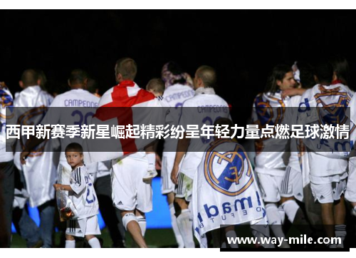 西甲新赛季新星崛起精彩纷呈年轻力量点燃足球激情