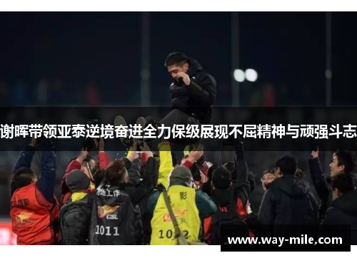 谢晖带领亚泰逆境奋进全力保级展现不屈精神与顽强斗志