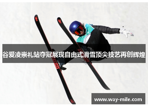 谷爱凌崇礼站夺冠展现自由式滑雪顶尖技艺再创辉煌