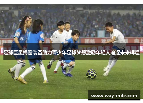 足球巨星捐赠装备助力青少年足球梦想激励年轻人追逐未来辉煌