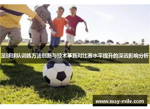 足球球队训练方法创新与技术革新对比赛水平提升的深远影响分析