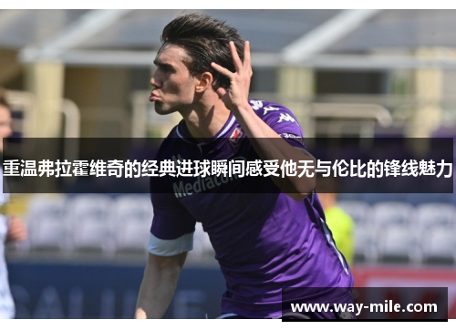 重温弗拉霍维奇的经典进球瞬间感受他无与伦比的锋线魅力 重温弗拉霍维奇的经典进球瞬间感受他无与伦比的锋线魅力