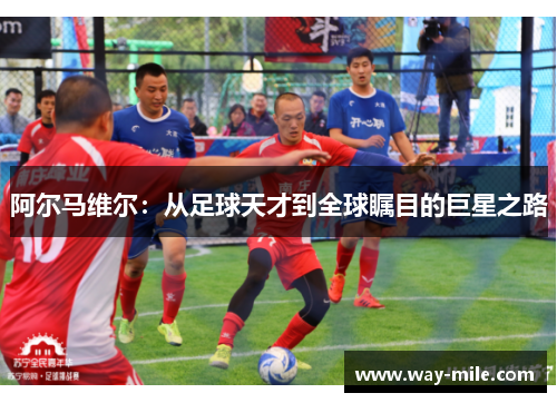 阿尔马维尔:从足球天才到全球瞩目的巨星之路 阿尔马维尔:从足球天才到全球瞩目的巨星之路