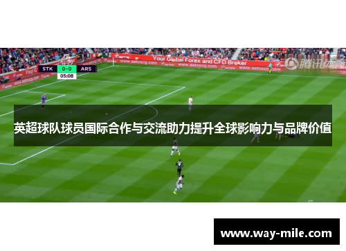 英超球队球员国际合作与交流助力提升全球影响力与品牌价值