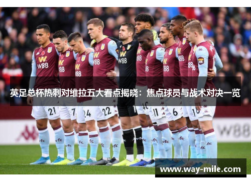 英足总杯热刺对维拉五大看点揭晓:焦点球员与战术对决一览 英足总杯热刺对维拉五大看点揭晓:焦点球员与战术对决一览