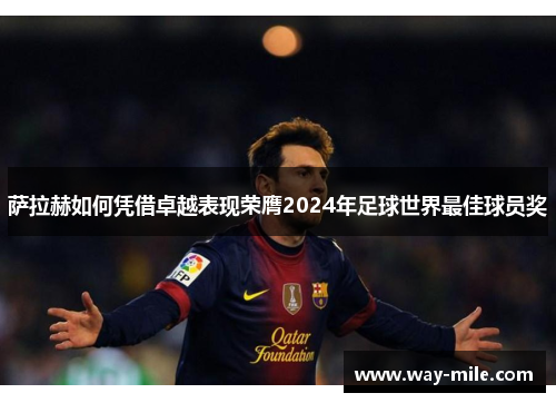 萨拉赫如何凭借卓越表现荣膺2024年足球世界最佳球员奖 萨拉赫如何凭借卓越表现荣膺2024年足球世界最佳球员奖