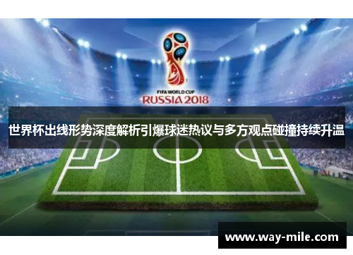 世界杯出线形势深度解析引爆球迷热议与多方观点碰撞持续升温 世界杯出线形势深度解析引爆球迷热议与多方观点碰撞持续升温