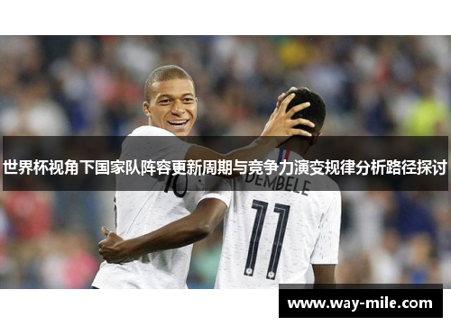 世界杯视角下国家队阵容更新周期与竞争力演变规律分析路径探讨 世界杯视角下国家队阵容更新周期与竞争力演变规律分析路径探讨