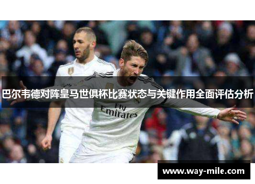 巴尔韦德对阵皇马世俱杯比赛状态与关键作用全面评估分析 巴尔韦德对阵皇马世俱杯比赛状态与关键作用全面评估分析