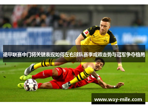 德甲联赛中门将关键表现如何左右球队赛季成败走势与冠军争夺格局 德甲联赛中门将关键表现如何左右球队赛季成败走势与冠军争夺格局