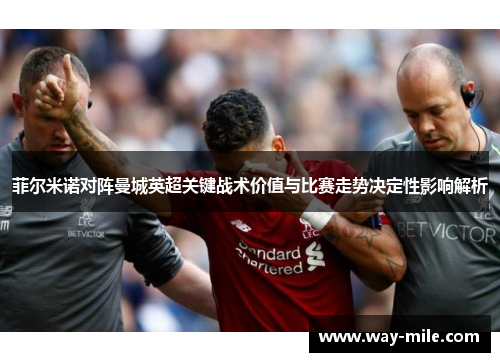 菲尔米诺对阵曼城英超关键战术价值与比赛走势决定性影响解析 菲尔米诺对阵曼城英超关键战术价值与比赛走势决定性影响解析