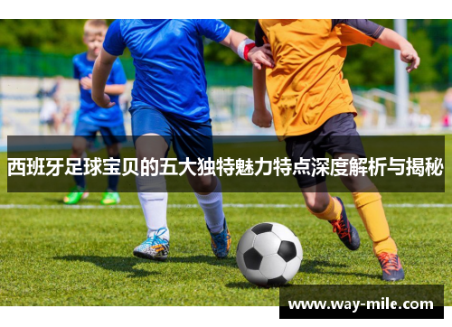 西班牙足球宝贝的五大独特魅力特点深度解析与揭秘