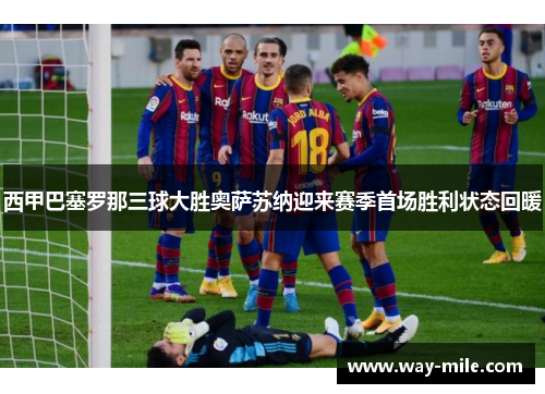 西甲巴塞罗那三球大胜奥萨苏纳迎来赛季首场胜利状态回暖