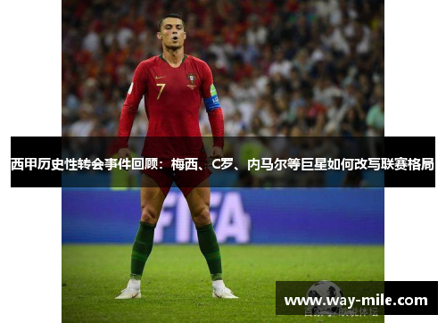西甲历史性转会事件回顾：梅西、C罗、内马尔等巨星如何改写联赛格局