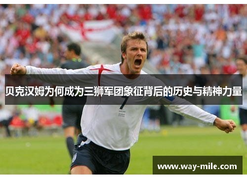 贝克汉姆为何成为三狮军团象征背后的历史与精神力量 贝克汉姆为何成为三狮军团象征背后的历史与精神力量