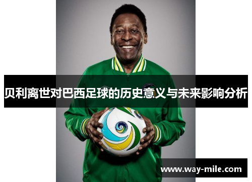贝利离世对巴西足球的历史意义与未来影响分析