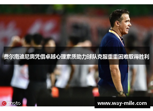 费尔南迪尼奥凭借卓越心理素质助力球队克服重重困难取得胜利 费尔南迪尼奥凭借卓越心理素质助力球队克服重重困难取得胜利