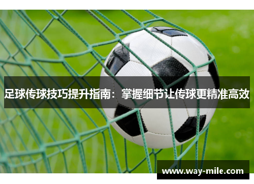 足球传球技巧提升指南:掌握细节让传球更精准高效 足球传球技巧提升指南:掌握细节让传球更精准高效