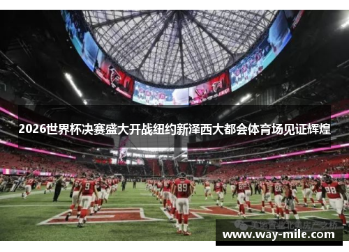 2026世界杯决赛盛大开战纽约新泽西大都会体育场见证辉煌