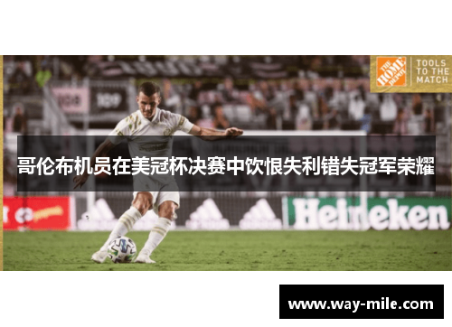 哥伦布机员在美冠杯决赛中饮恨失利错失冠军荣耀 哥伦布机员在美冠杯决赛中饮恨失利错失冠军荣耀