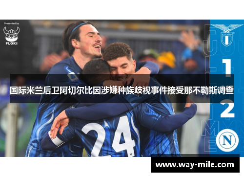 国际米兰后卫阿切尔比因涉嫌种族歧视事件接受那不勒斯调查 国际米兰后卫阿切尔比因涉嫌种族歧视事件接受那不勒斯调查