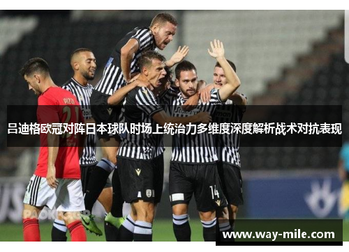 吕迪格欧冠对阵日本球队时场上统治力多维度深度解析战术对抗表现 吕迪格欧冠对阵日本球队时场上统治力多维度深度解析战术对抗表现
