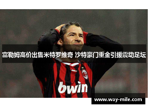 富勒姆高价出售米特罗维奇 沙特豪门重金引援震动足坛