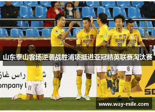 山东泰山客场逆袭战胜浦项挺进亚冠精英联赛淘汰赛